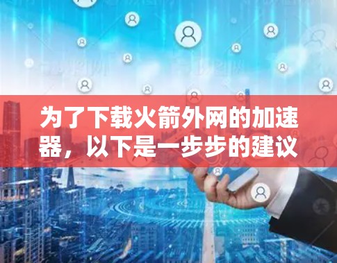 为了下载火箭外网的加速器,以下是一步步的建议 为了下载火箭外网的加速器,以下是一步步的建议