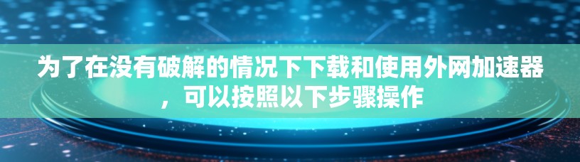 为了在没有破解的情况下下载和使用外网加速器,可以按照以下步骤操作 为了在没有破解的情况下下载和使用外网加速器,可以按照以下步骤操作