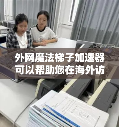 外网魔法梯子加速器可以帮助您在海外访问网站时更快地连接到服务器，节省时间。魔法梯子是一种用于加速外网连接的工具，通过设定特定的参数和模式，您可以将外网连接到服务器，避免等待太多时间