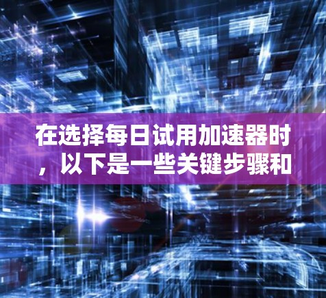 在选择每日试用加速器时,以下是一些关键步骤和建议 在选择每日试用加速器时,以下是一些关键步骤和建议