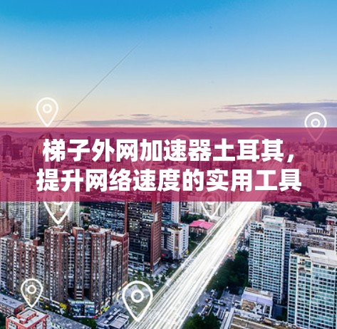 梯子外网加速器土耳其，提升网络速度的实用工具