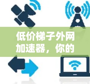 低价梯子外网加速器,你的首选? 低价梯子外网加速器,你的首选?
