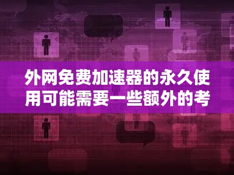 外网免费加速器的永久使用可能需要一些额外的考虑,因为通常免费的加速工具可能需要付费才能永久使用。然而,以下是一些关于如何找到外网免费加速器的建议,以及如何确保它们的使用是安全和稳定的 外网免费加速器的永久使用可能需要一些额外的考虑,因为通常免费的加速工具可能需要付费才能永久使用。然而,以下是一些关于如何找到外网免费加速器的建议,以及如何确保它们的使用是安全和稳定的