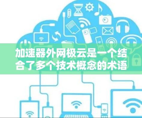 加速器外网极云是一个结合了多个技术概念的术语,主要包括以下几个部分 加速器外网极云是一个结合了多个技术概念的术语,主要包括以下几个部分