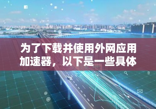 为了下载并使用外网应用加速器,以下是一些具体的步骤和建议 为了下载并使用外网应用加速器,以下是一些具体的步骤和建议