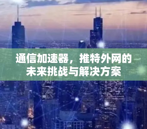 通信加速器，推特外网的未来挑战与解决方案