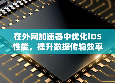 在外网加速器中优化iOS性能,提升数据传输效率 在外网加速器中优化iOS性能,提升数据传输效率