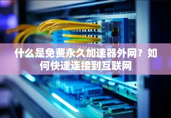 什么是免费永久加速器外网?如何快速连接到互联网 什么是免费永久加速器外网?如何快速连接到互联网