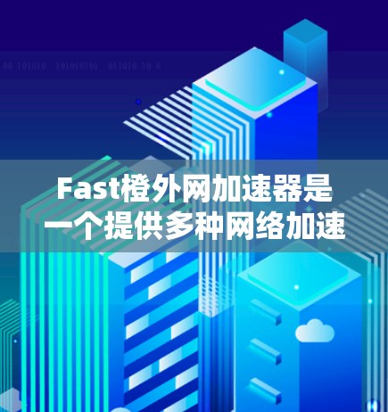 Fast橙外网加速器是一个提供多种网络加速、移动应用加速、搜索引擎加速和视频加速功能的工具。它帮助用户更快地完成网络下载、应用安装、搜索和视频分解任务。以下是关于该工具的详细介绍 Fast橙外网加速器是一个提供多种网络加速、移动应用加速、搜索引擎加速和视频加速功能的工具。它帮助用户更快地完成网络下载、应用安装、搜索和视频分解任务。以下是关于该工具的详细介绍