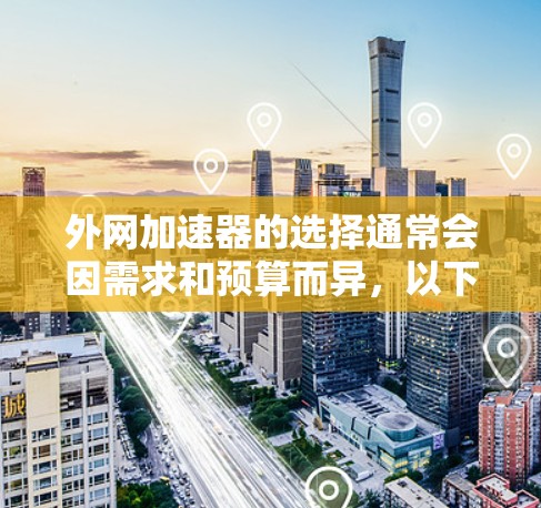 外网加速器的选择通常会因需求和预算而异，以下是外网加速器推荐的清单，涵盖多种模式和功能，适合不同需求的用户