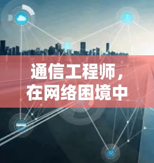 通信工程师，在网络困境中守护信息的可靠性
