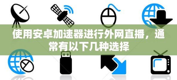 使用安卓加速器进行外网直播,通常有以下几种选择 使用安卓加速器进行外网直播,通常有以下几种选择