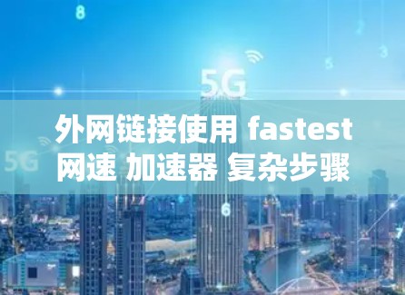 外网链接使用 fastest网速 加速器 复杂步骤 快速解决网络问题 外网链接使用 fastest网速 加速器 复杂步骤 快速解决网络问题