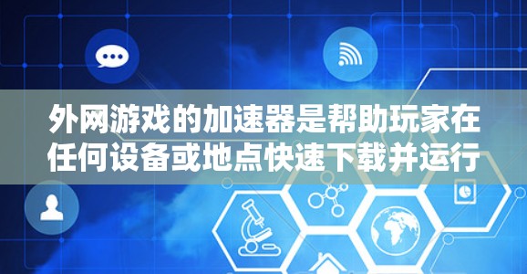 外网游戏的加速器是帮助玩家在任何设备或地点快速下载并运行外网游戏的工具。了解如何使用这些加速器，可以从以下几个方面入手