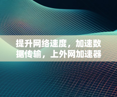 提升网络速度，加速数据传输，上外网加速器是你的得力助手！