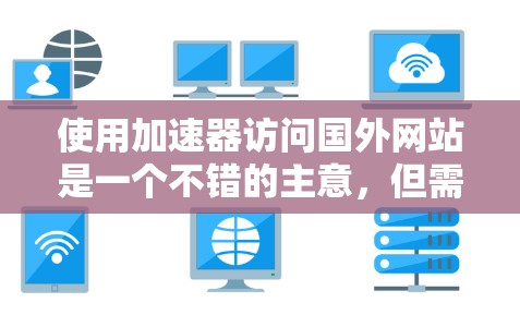 使用加速器访问国外网站是一个不错的主意,但需要仔细操作以确保安全性和性能。以下是一步步的指南 使用加速器访问国外网站是一个不错的主意,但需要仔细操作以确保安全性和性能。以下是一步步的指南