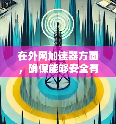 在外网加速器方面,确保能够安全有效地访问外网资源需要综合考虑硬件和软件的条件,以及使用时的安全注意事项。以下是对外网加速器的详细指导 在外网加速器方面,确保能够安全有效地访问外网资源需要综合考虑硬件和软件的条件,以及使用时的安全注意事项。以下是对外网加速器的详细指导