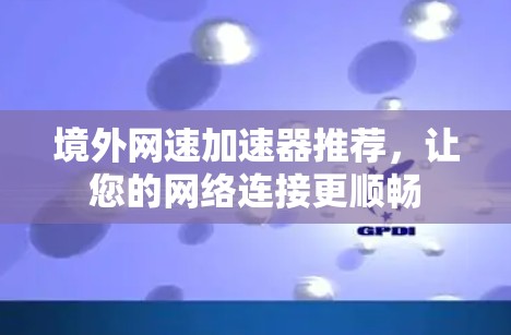 境外网速加速器推荐,让您的网络连接更顺畅 境外网速加速器推荐,让您的网络连接更顺畅
