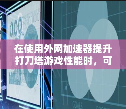 在使用外网加速器提升打刀塔游戏性能时，可以按照以下步骤进行优化