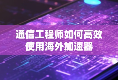通信工程师如何高效使用海外加速器 通信工程师如何高效使用海外加速器