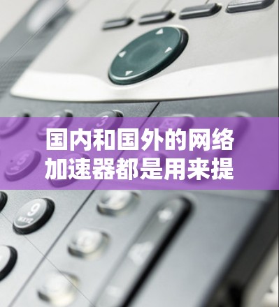 国内和国外的网络加速器都是用来提高网络速度的工具，但它们的应用场景和使用方法有所不同。如果你想将国内的网络加速器与国外的网络加速器结合起来使用，可以按照以下步骤操作