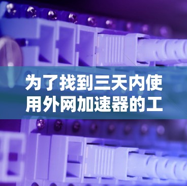 为了找到三天内使用外网加速器的工具,以下是一些推荐的选项,适合在下载后使用三天内的时间进行下载 为了找到三天内使用外网加速器的工具,以下是一些推荐的选项,适合在下载后使用三天内的时间进行下载