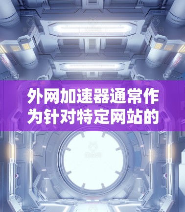 外网加速器通常作为针对特定网站的加速工具，其安全性主要取决于网站本身的稳定性和服务器环境。以下是一些关键点