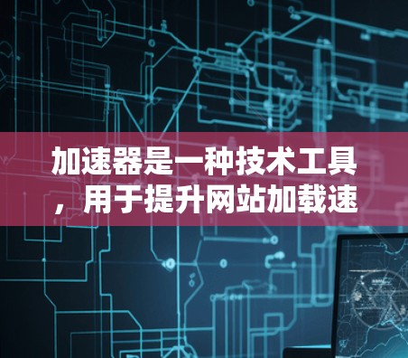 加速器是一种技术工具，用于提升网站加载速度和用户体验。它通过多种技术手段优化网站加载过程，包括缓存技术、网络缓存和缓存过滤器。以下是对加速器的详细介绍