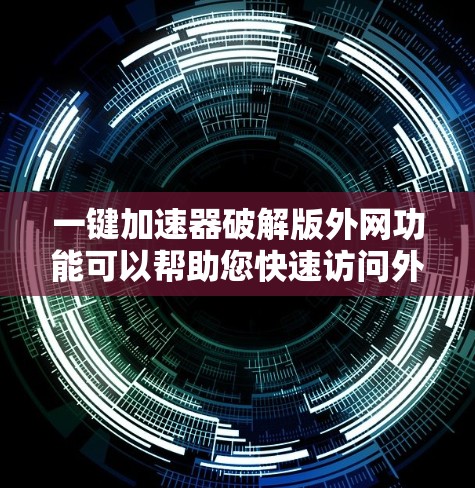 一键加速器破解版外网功能可以帮助您快速访问外网,但需要谨慎使用,以确保安全。以下是一个详细的步骤指导 一键加速器破解版外网功能可以帮助您快速访问外网,但需要谨慎使用,以确保安全。以下是一个详细的步骤指导