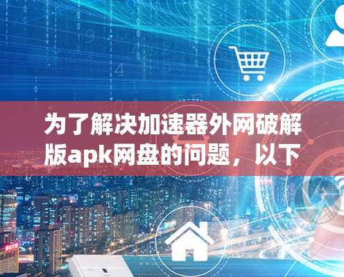 为了解决加速器外网破解版apk网盘的问题,以下是一个清晰的步骤指南 为了解决加速器外网破解版apk网盘的问题,以下是一个清晰的步骤指南