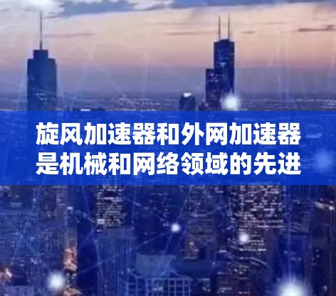 旋风加速器和外网加速器是机械和网络领域的先进设备,各自在不同的领域发挥重要作用。以下是关于它们的详细解释 旋风加速器和外网加速器是机械和网络领域的先进设备,各自在不同的领域发挥重要作用。以下是关于它们的详细解释
