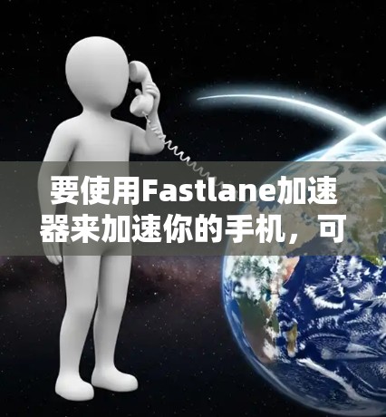 要使用Fastlane加速器来加速你的手机，可以按照以下步骤操作