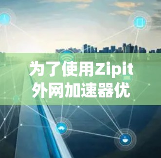 为了使用Zipit外网加速器优化您的网络连接，您可以按照以下步骤进行操作