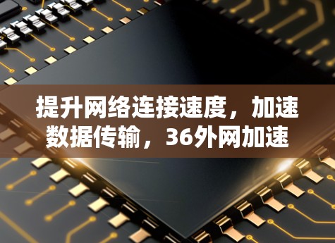 提升网络连接速度,加速数据传输,36外网加速器你值得考虑! 提升网络连接速度,加速数据传输,36外网加速器你值得考虑!