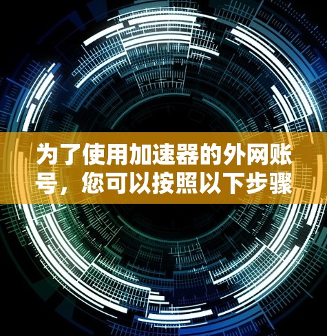 为了使用加速器的外网账号,您可以按照以下步骤操作 为了使用加速器的外网账号,您可以按照以下步骤操作