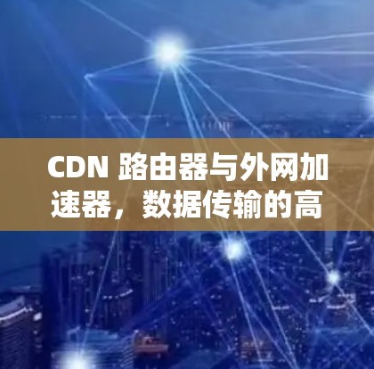 CDN 路由器与外网加速器，数据传输的高效解决方案