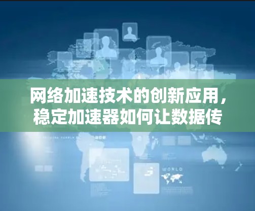 网络加速技术的创新应用，稳定加速器如何让数据传输更顺畅