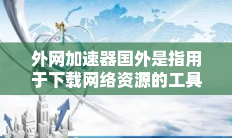 外网加速器国外是指用于下载网络资源的工具，这些资源可能来自国外的网络环境。以下是对外网加速器国外的详细分析