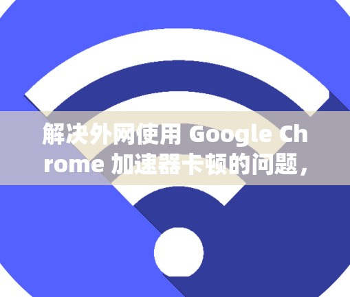 解决外网使用 Google Chrome 加速器卡顿的问题，可以按照以下步骤进行