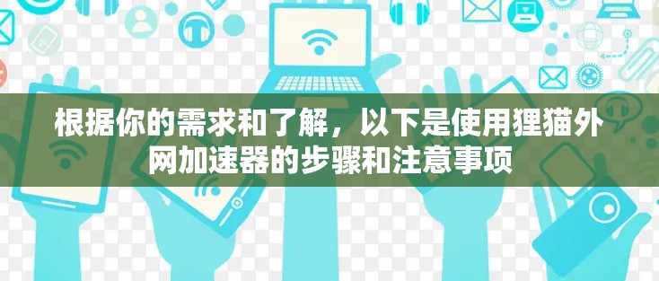 根据你的需求和了解,以下是使用狸猫外网加速器的步骤和注意事项 根据你的需求和了解,以下是使用狸猫外网加速器的步骤和注意事项