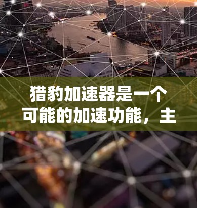 猎豹加速器是一个可能的加速功能,主要应用于汽车加速系统中,旨在提高车辆的加速性能和驾驶体验。以下是关于猎豹加速器的详细分析 猎豹加速器是一个可能的加速功能,主要应用于汽车加速系统中,旨在提高车辆的加速性能和驾驶体验。以下是关于猎豹加速器的详细分析