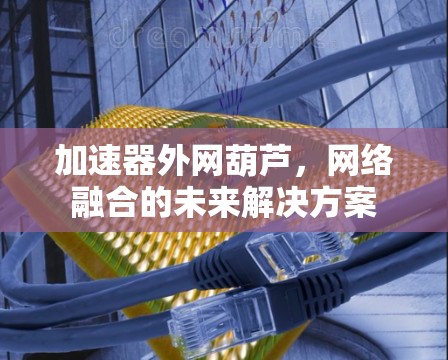 加速器外网葫芦,网络融合的未来解决方案 加速器外网葫芦,网络融合的未来解决方案