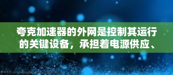 夸克加速器的外网是控制其运行的关键设备,承担着电源供应、信号传输、监控和数据处理等关键功能。以下是对夸克加速器外网的详细总结 夸克加速器的外网是控制其运行的关键设备,承担着电源供应、信号传输、监控和数据处理等关键功能。以下是对夸克加速器外网的详细总结