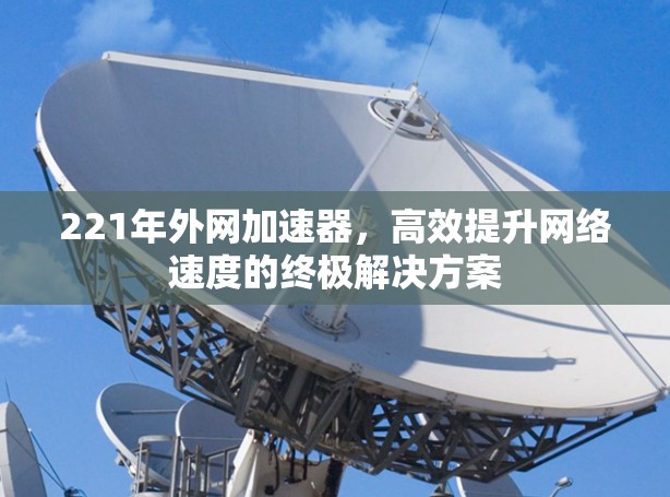 221年外网加速器,高效提升网络速度的终极解决方案 221年外网加速器,高效提升网络速度的终极解决方案