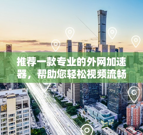 推荐一款专业的外网加速器,帮助您轻松视频流畅游 推荐一款专业的外网加速器,帮助您轻松视频流畅游