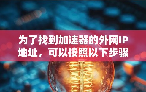 为了找到加速器的外网IP地址,可以按照以下步骤进行 为了找到加速器的外网IP地址,可以按照以下步骤进行