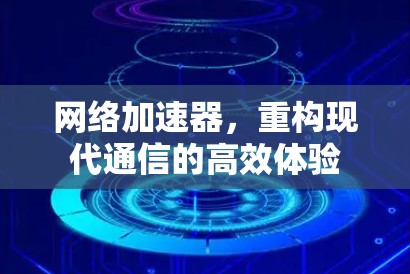 网络加速器,重构现代通信的高效体验 网络加速器,重构现代通信的高效体验