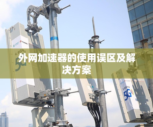 外网加速器的使用误区及解决方案 外网加速器的使用误区及解决方案