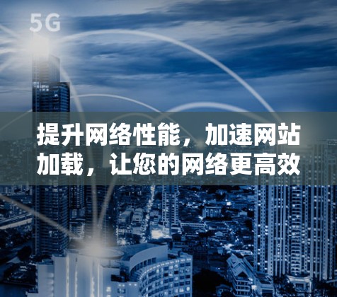 提升网络性能,加速网站加载,让您的网络更高效 提升网络性能,加速网站加载,让您的网络更高效