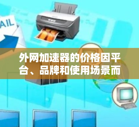外网加速器的价格因平台、品牌和使用场景而异。以下是一些常见的外网加速器及其价格范围 外网加速器的价格因平台、品牌和使用场景而异。以下是一些常见的外网加速器及其价格范围